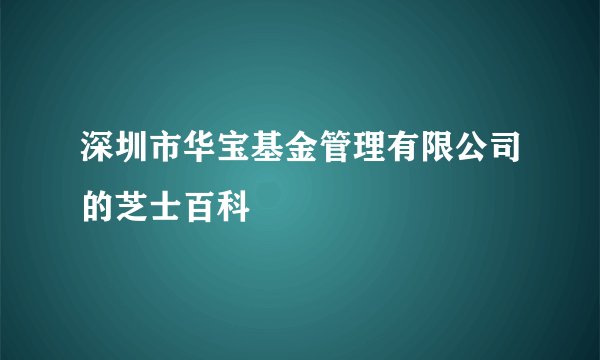 深圳市华宝基金管理有限公司的芝士百科