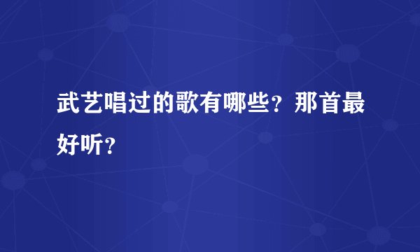 武艺唱过的歌有哪些？那首最好听？