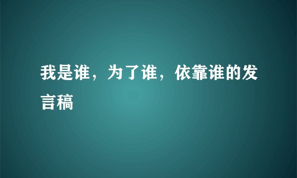 我是谁，为了谁，依靠谁的发言稿