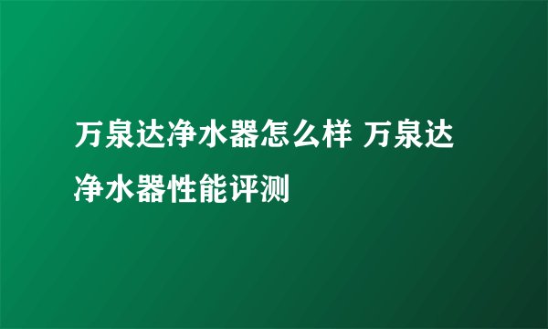 万泉达净水器怎么样 万泉达净水器性能评测