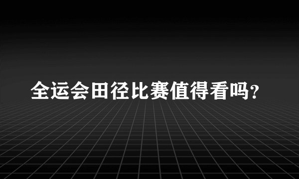 全运会田径比赛值得看吗？