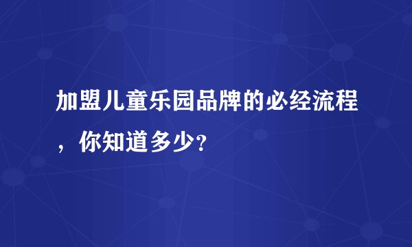 加盟儿童乐园品牌的必经流程，你知道多少？