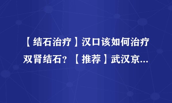 【结石治疗】汉口该如何治疗双肾结石?【推荐】武汉京都结石医院!