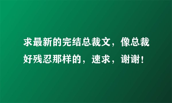 求最新的完结总裁文，像总裁好残忍那样的，速求，谢谢！