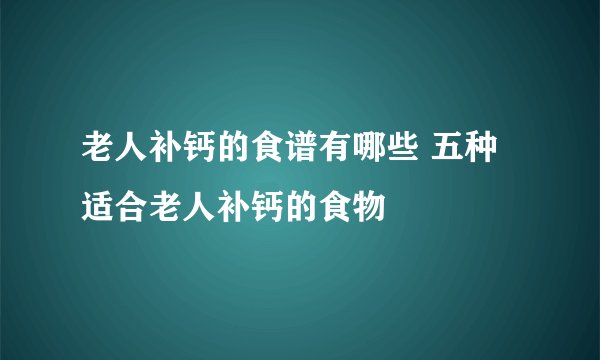 老人补钙的食谱有哪些 五种适合老人补钙的食物