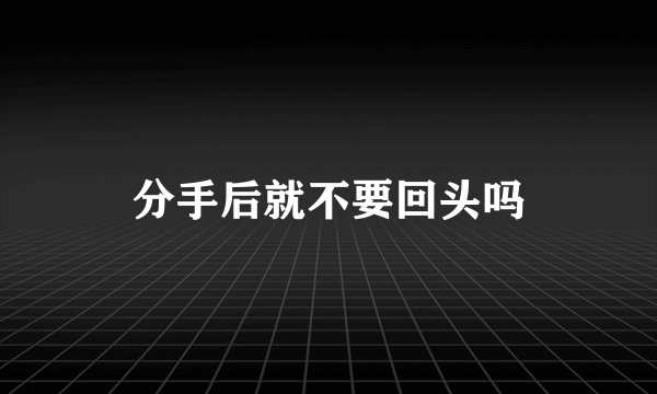 分手后就不要回头吗