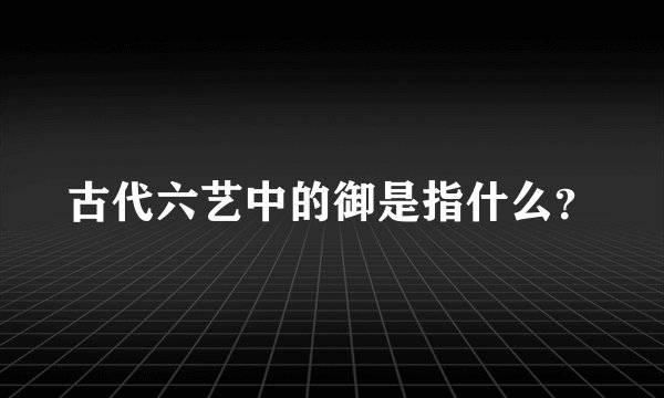 古代六艺中的御是指什么？