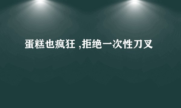 蛋糕也疯狂 ,拒绝一次性刀叉