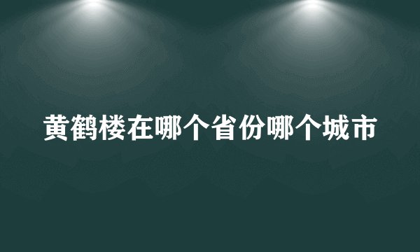 黄鹤楼在哪个省份哪个城市