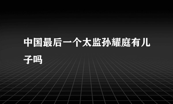 中国最后一个太监孙耀庭有儿子吗