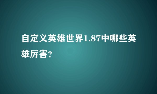 自定义英雄世界1.87中哪些英雄厉害？