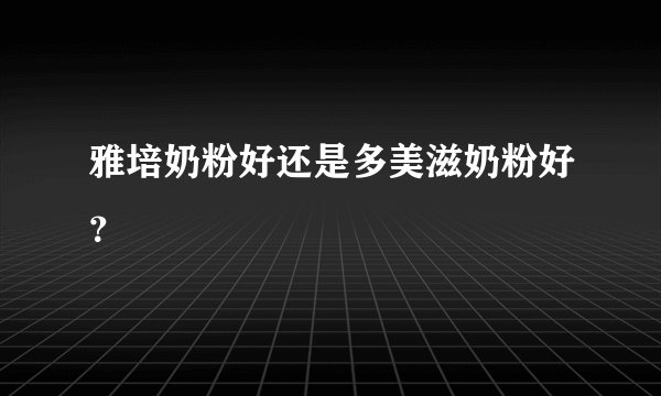 雅培奶粉好还是多美滋奶粉好？
