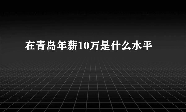 在青岛年薪10万是什么水平
