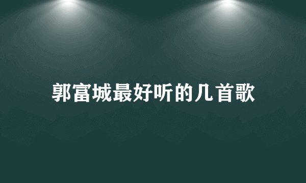 郭富城最好听的几首歌