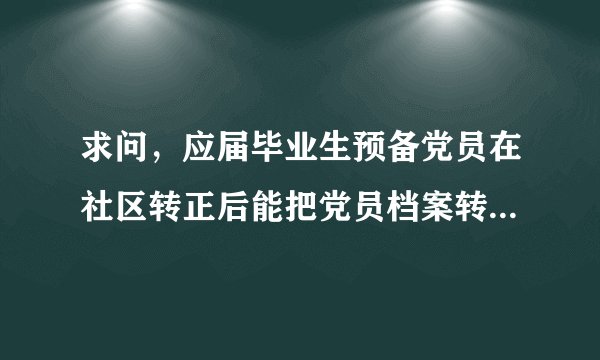 求问,应届毕业生预备党员在社区转正后能把党员档案转到人才交流中心吗?
