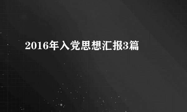 2016年入党思想汇报3篇