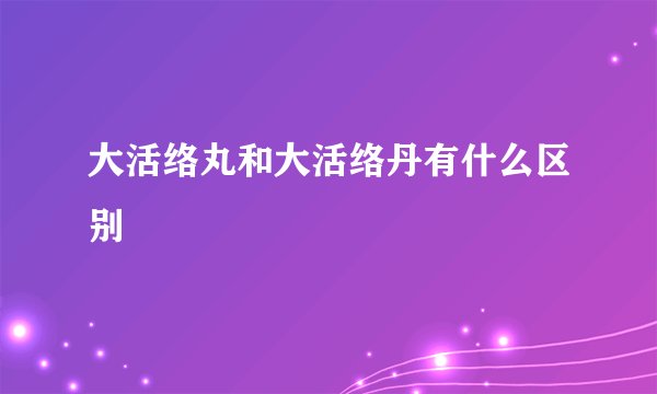 大活络丸和大活络丹有什么区别