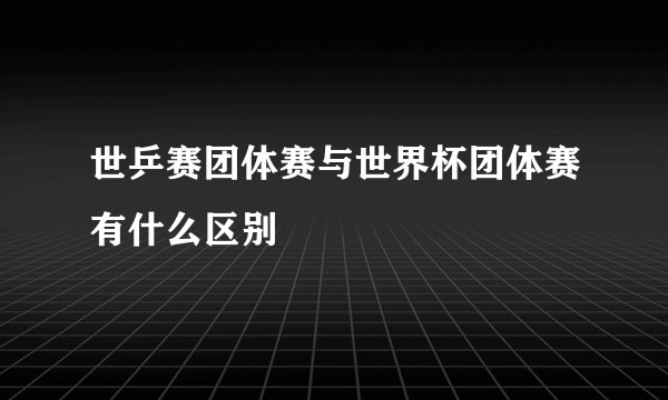 世乒赛团体赛与世界杯团体赛有什么区别