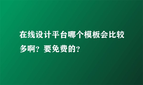 在线设计平台哪个模板会比较多啊？要免费的？
