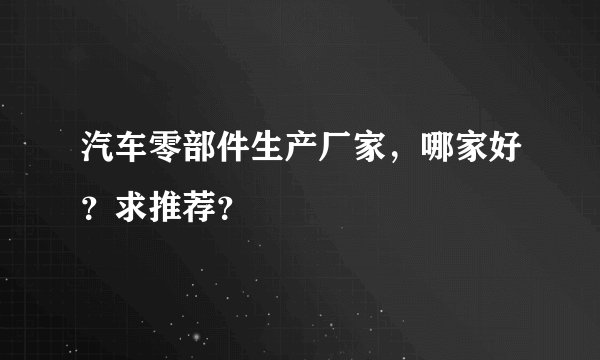汽车零部件生产厂家,哪家好?求推荐?