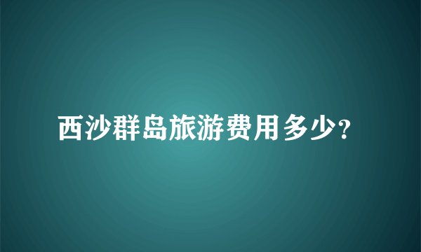 西沙群岛旅游费用多少？