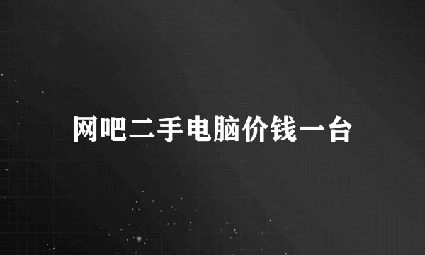 网吧二手电脑价钱一台