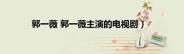 郭一薇 郭一薇主演的电视剧）