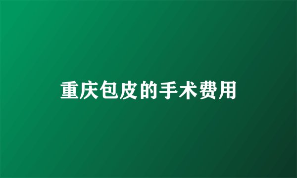 重庆包皮的手术费用