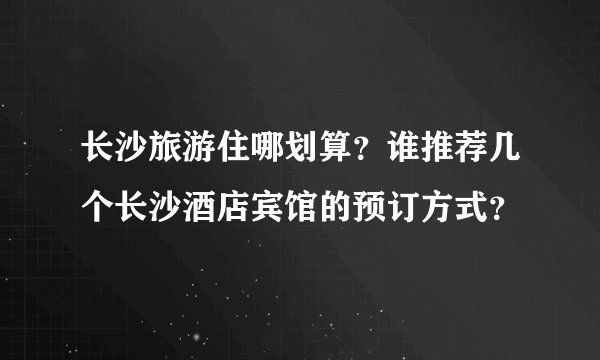 长沙旅游住哪划算？谁推荐几个长沙酒店宾馆的预订方式？