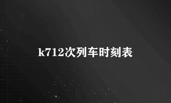 k712次列车时刻表