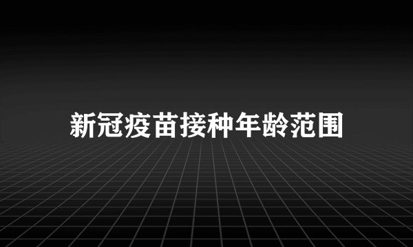 新冠疫苗接种年龄范围