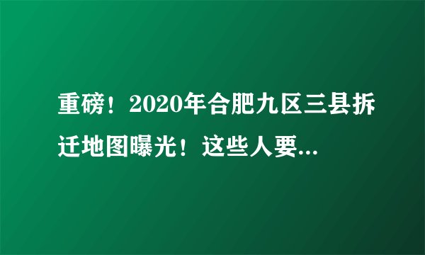 重磅!2020年合肥九区三县拆迁地图曝光!这些人要暴富……