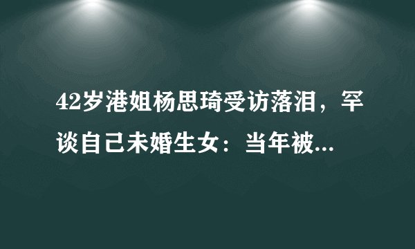 42岁港姐杨思琦受访落泪，罕谈自己未婚生女：当年被指责很痛苦