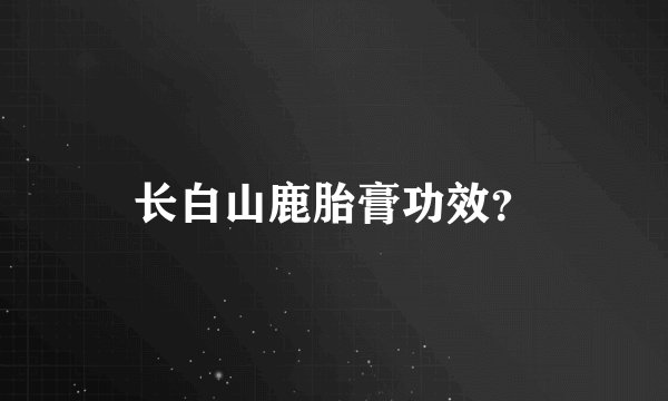 长白山鹿胎膏功效？