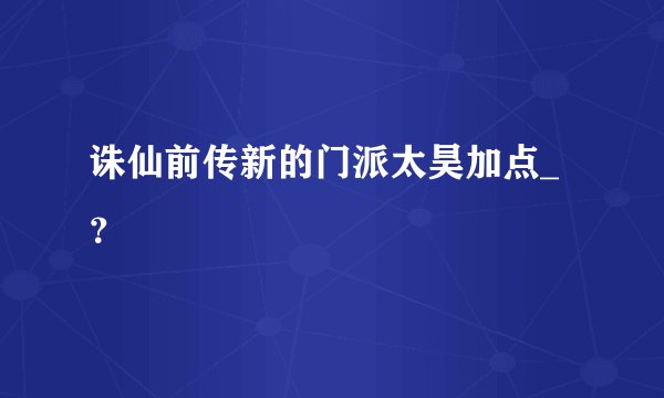 诛仙前传新的门派太昊加点_？