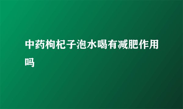 中药枸杞子泡水喝有减肥作用吗