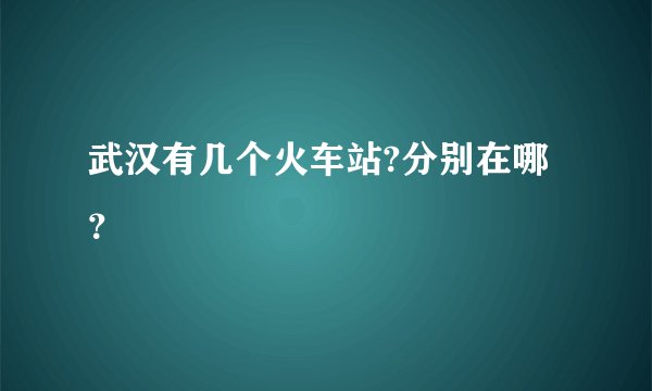武汉有几个火车站?分别在哪？