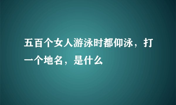 五百个女人游泳时都仰泳，打一个地名，是什么