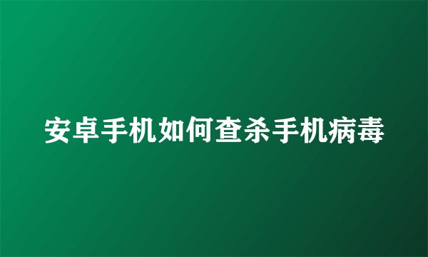 安卓手机如何查杀手机病毒