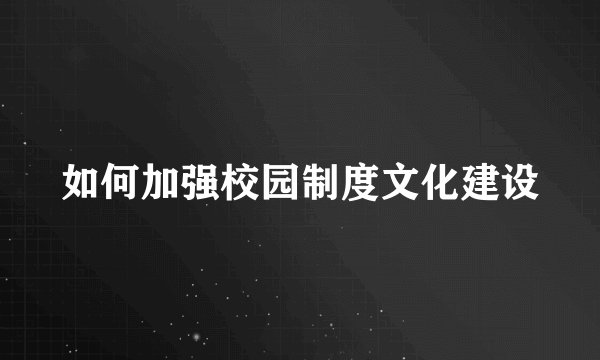 如何加强校园制度文化建设
