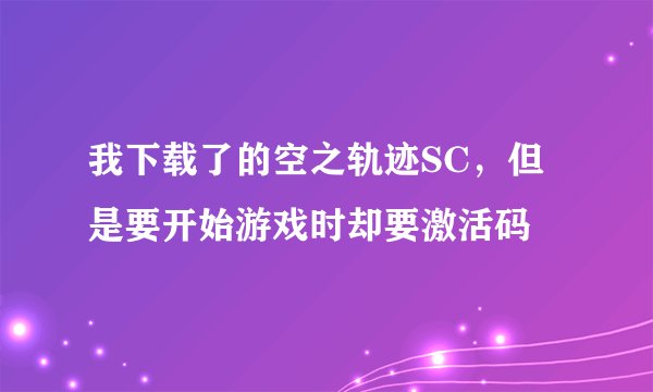 我下载了的空之轨迹SC,但是要开始游戏时却要激活码