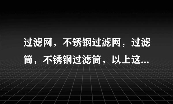 过滤网,不锈钢过滤网,过滤筒,不锈钢过滤筒,以上这些产品都采用什么工艺?