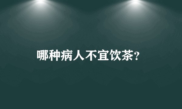 哪种病人不宜饮茶？