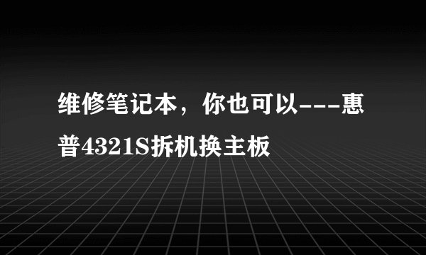维修笔记本，你也可以---惠普4321S拆机换主板