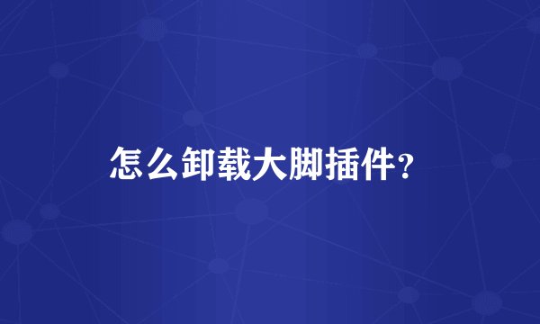 怎么卸载大脚插件？