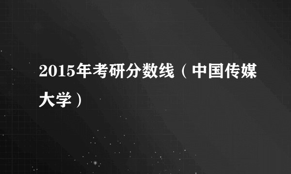 2015年考研分数线（中国传媒大学）