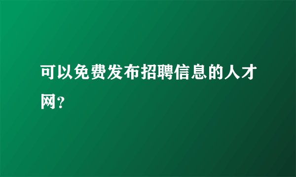 可以免费发布招聘信息的人才网?