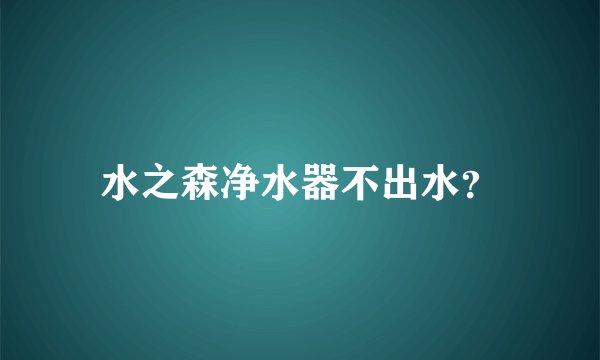 水之森净水器不出水？