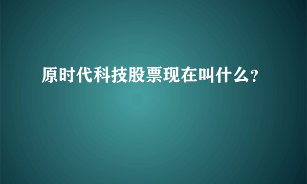 原时代科技股票现在叫什么？