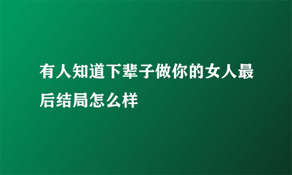 有人知道下辈子做你的女人最后结局怎么样